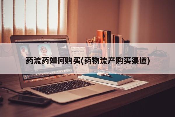 药流药网上购买药流药如何购买(药物流产购买渠道)