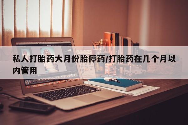 药流药网上购买私人打胎药大月份胎停药/打胎药在几个月以内管用