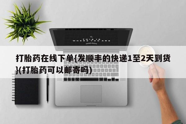 药流药网上购买打胎药在线下单{发顺丰的快递1至2天到货}(打胎药可以邮寄吗)