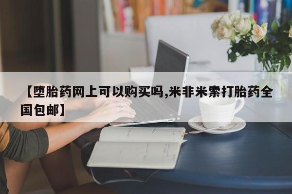 药流药网上购买【堕胎药网上可以购买吗,米非米索打胎药全国包邮】