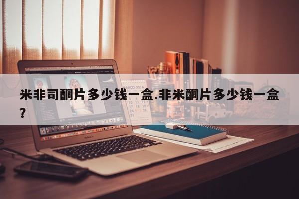 药流药网上购买米非司酮片多少钱一盒.非米酮片多少钱一盒？