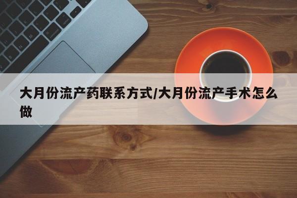 药流药网上购买大月份流产药联系方式/大月份流产手术怎么做