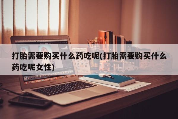 药流药网上购买打胎需要购买什么药吃呢(打胎需要购买什么药吃呢女性)