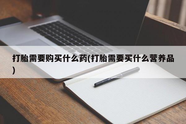 药流药网上购买打胎需要购买什么药(打胎需要买什么营养品)
