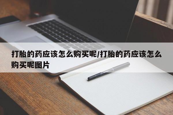 药流药网上购买打胎的药应该怎么购买呢/打胎的药应该怎么购买呢图片