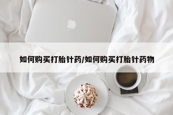 药流药网上购买如何购买打胎针药/如何购买打胎针药物