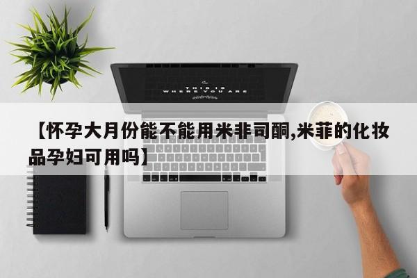 药流药网上购买【怀孕大月份能不能用米非司酮,米菲的化妆品孕妇可用吗】