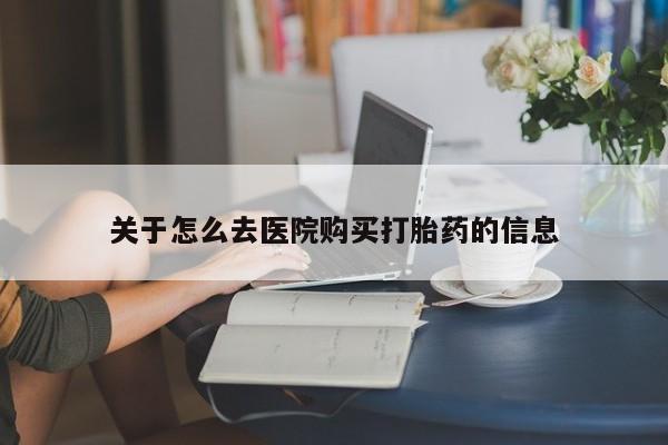 药流药网上购买关于怎么去医院购买打胎药的信息
