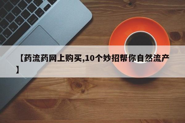 药流药网上购买【药流药网上购买,10个妙招帮你自然流产】