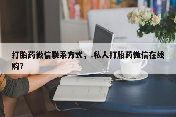 药流药网上购买打胎药微信联系方式，.私人打胎药微信在线购？