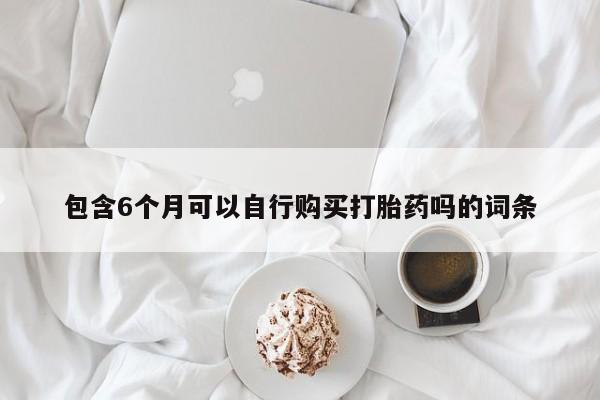 药流药网上购买包含6个月可以自行购买打胎药吗的词条