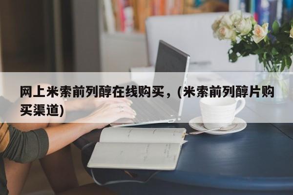 药流药网上购买网上米索前列醇在线购买，(米索前列醇片购买渠道)