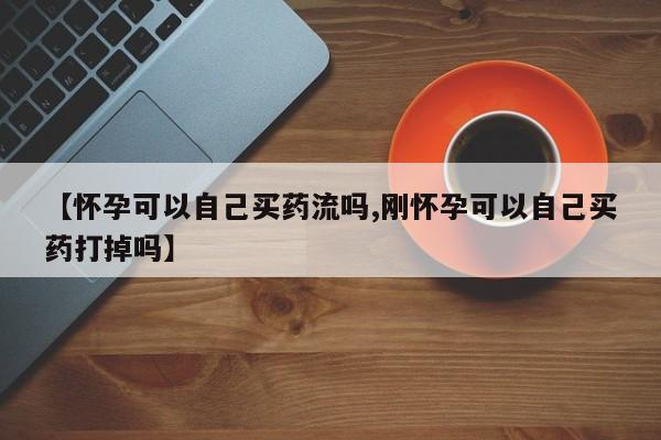 药流药网上购买【怀孕可以自己买药流吗,刚怀孕可以自己买药打掉吗】