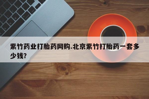 药流药网上购买紫竹药业打胎药网购.北京紫竹打胎药一套多少钱？