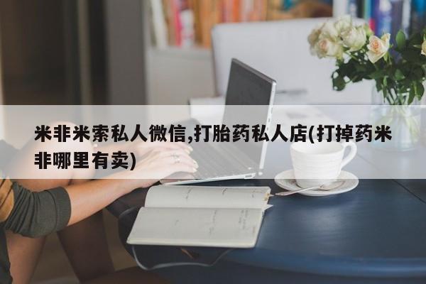药流药网上购买米非米索私人微信,打胎药私人店(打掉药米非哪里有卖)